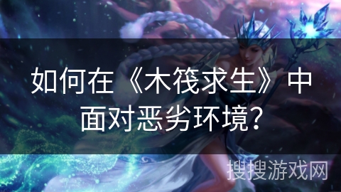 如何在《木筏求生》中面对恶劣环境？