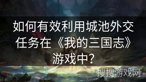 如何有效利用城池外交任务在《我的三国志》游戏中？