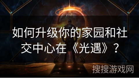 如何升级你的家园和社交中心在《光遇》？