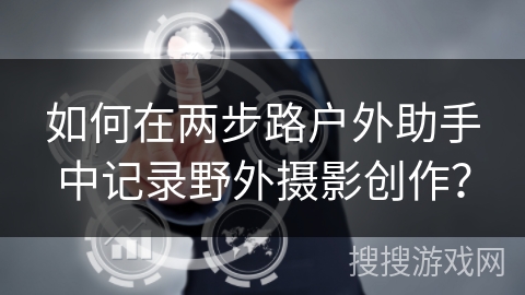 如何在两步路户外助手中记录野外摄影创作？