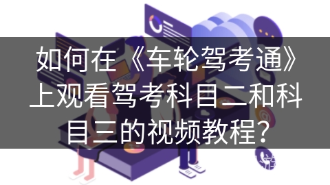 如何在《车轮驾考通》上观看驾考科目二和科目三的视频教程？