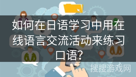 如何在日语学习中用在线语言交流活动来练习口语？