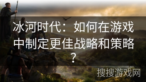冰河时代：如何在游戏中制定更佳战略和策略？