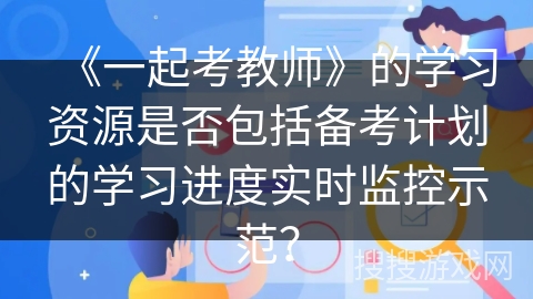 《一起考教师》的学习资源是否包括备考计划的学习进度实时监控示范？