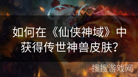 如何在《仙侠神域》中获得传世神兽皮肤？
