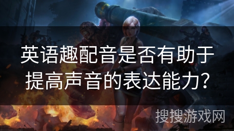 英语趣配音是否有助于提高声音的表达能力？
