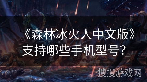 《森林冰火人中文版》支持哪些手机型号？