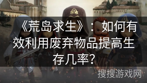 《荒岛求生》：如何有效利用废弃物品提高生存几率？