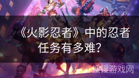 《火影忍者》中的忍者任务有多难？