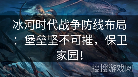 冰河时代战争防线布局：堡垒坚不可摧，保卫家园！