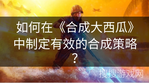 如何在《合成大西瓜》中制定有效的合成策略？