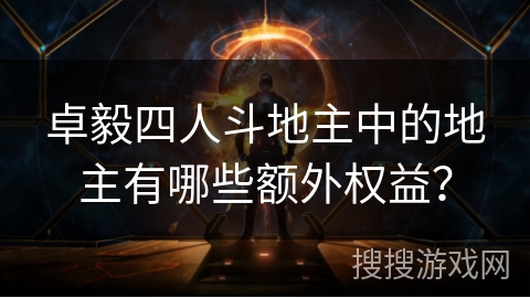 卓毅四人斗地主中的地主有哪些额外权益? 卓毅四人斗地主中的地主有哪些额外权益?