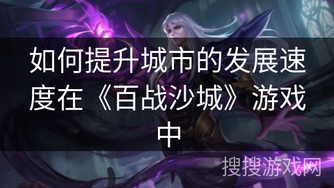 如何提升城市的发展速度在《百战沙城》游戏中