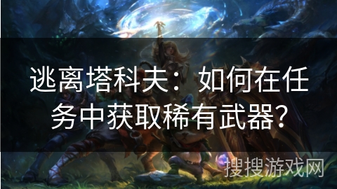 逃离塔科夫：如何在任务中获取稀有武器？