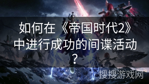 如何在《帝国时代2》中进行成功的间谍活动？