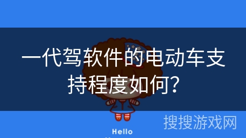 一代驾软件的电动车支持程度如何? 一代驾软件的电动车支持程度如何?
