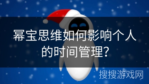 幂宝思维如何影响个人的时间管理? 幂宝思维如何影响个人的时间管理?