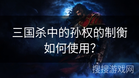 三国杀中的孙权的制衡如何使用？