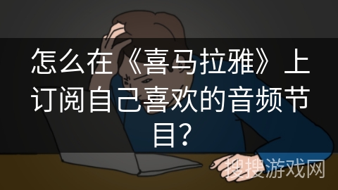 怎么在《喜马拉雅》上订阅自己喜欢的音频节目? 怎么在《喜马拉雅》上订阅自己喜欢的音频节目?