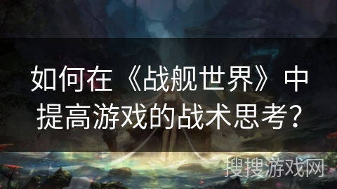 如何在《战舰世界》中提高游戏的战术思考？