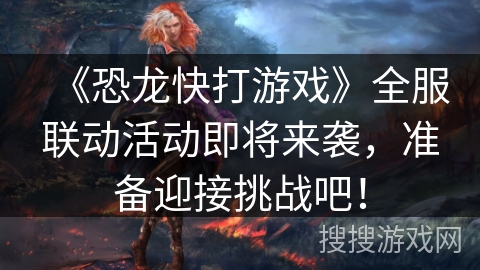 《恐龙快打游戏》全服联动活动即将来袭，准备迎接挑战吧！