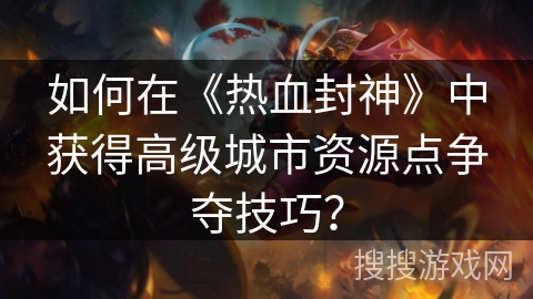 如何在《热血封神》中获得高级城市资源点争夺技巧？