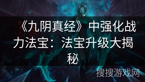 《九阴真经》中强化战力法宝：法宝升级大揭秘