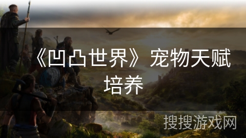 《凹凸世界》宠物天赋培养