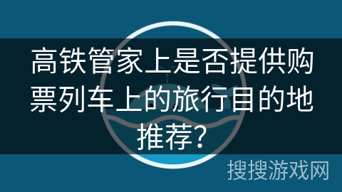 高铁管家上是否提供购票列车上的旅行目的地推荐？