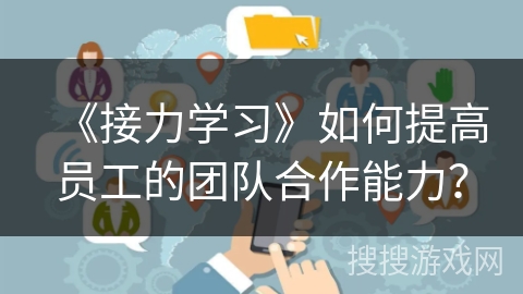 《接力学习》如何提高员工的团队合作能力? 《接力学习》如何提高员工的团队合作能力?