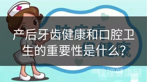 产后牙齿健康和口腔卫生的重要性是什么？