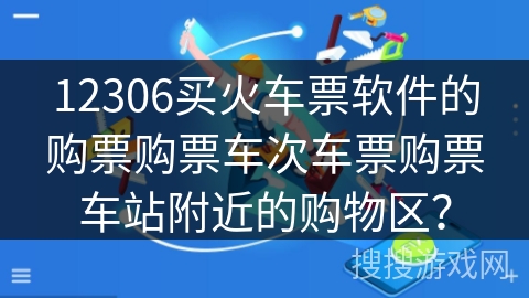 12306买火车票软件的购票购票车次车票购票车站附近的购物区? 12306买火车票软件的购票购票车次车票购票车站附近的购物区?