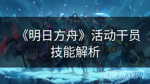 《明日方舟》活动干员技能解析
