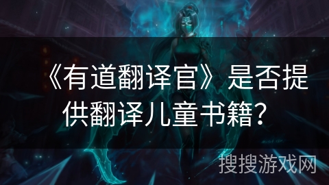 《有道翻译官》是否提供翻译儿童书籍? 《有道翻译官》是否提供翻译儿童书籍?
