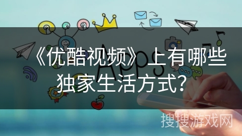 《优酷视频》上有哪些独家生活方式？