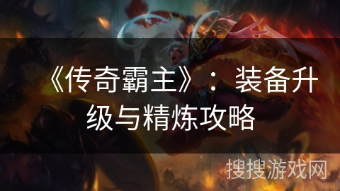 《传奇霸主》:装备升级与精炼攻略 《传奇霸主》:装备升级与精炼攻略