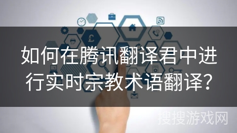 如何在腾讯翻译君中进行实时宗教术语翻译？