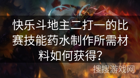 快乐斗地主二打一的比赛技能药水制作所需材料如何获得? 快乐斗地主二打一的比赛技能药水制作所需材料如何获得?