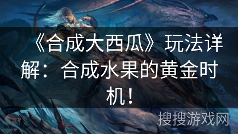 《合成大西瓜》玩法详解：合成水果的黄金时机！