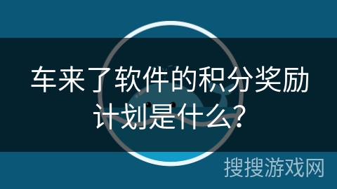 车来了软件的积分奖励计划是什么? 车来了软件的积分奖励计划是什么?