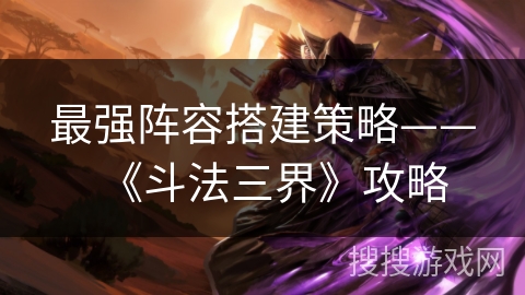 最强阵容搭建策略——《斗法三界》攻略