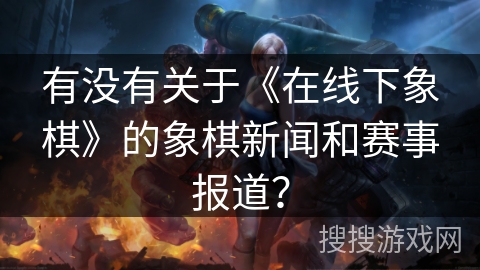 有没有关于《在线下象棋》的象棋新闻和赛事报道? 有没有关于《在线下象棋》的象棋新闻和赛事报道?