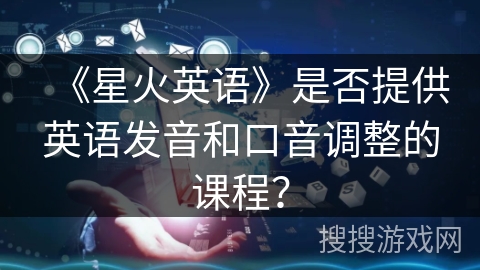 《星火英语》是否提供英语发音和口音调整的课程? 《星火英语》是否提供英语发音和口音调整的课程?