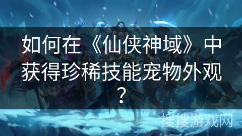 如何在《仙侠神域》中获得珍稀技能宠物外观? 如何在《仙侠神域》中获得珍稀技能宠物外观?