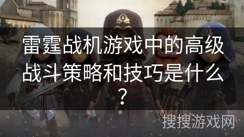 雷霆战机游戏中的高级战斗策略和技巧是什么？