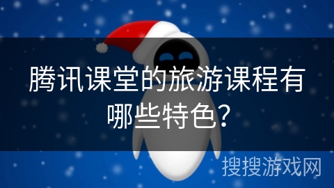 腾讯课堂的旅游课程有哪些特色？