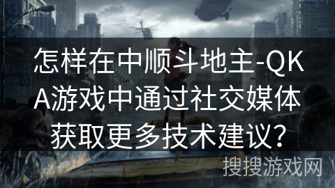 怎样在中顺斗地主-QKA游戏中通过社交媒体获取更多技术建议？