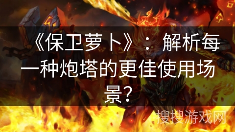 《保卫萝卜》：解析每一种炮塔的更佳使用场景？