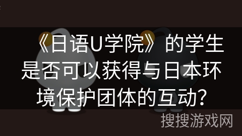 《日语U学院》的学生是否可以获得与日本环境保护团体的互动？