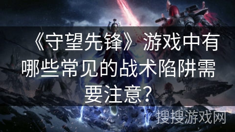 《守望先锋》游戏中有哪些常见的战术陷阱需要注意？